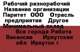 Рабочий-разнорабочий › Название организации ­ Паритет, ООО › Отрасль предприятия ­ Другое › Минимальный оклад ­ 27 000 - Все города Работа » Вакансии   . Иркутская обл.,Иркутск г.